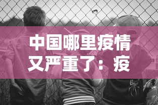 中国哪里疫情又严重了:疫情哪个省份最严重 中国哪里疫情又严重了:疫情哪个省份最严重