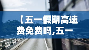 【五一假期高速费免费吗,五一假期高速费免费吗现在】