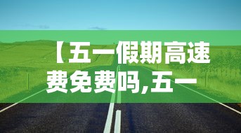 【五一假期高速费免费吗,五一假期高速费免费吗现在】