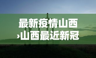 最新疫情山西›山西最近新冠疫情情况 最新疫情山西›山西最近新冠疫情情况