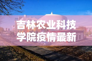 吉林农业科技学院疫情最新情况—（吉林农业科技学院真实口碑如何）