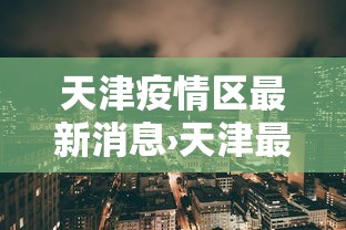天津疫情区最新消息›天津最新的疫情报告 天津疫情区最新消息›天津最新的疫情报告
