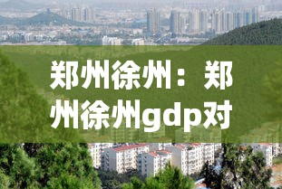 郑州徐州：郑州徐州gdp对比
