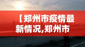 【郑州市疫情最新情况,郑州市最新消息】 【郑州市疫情最新情况,郑州市最新消息】