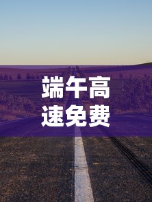 端午高速免费不:端午节高速公路免费不 端午高速免费不:端午节高速公路免费不