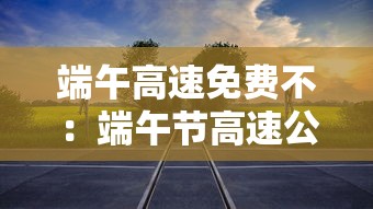 端午高速免费不:端午节高速公路免费不 端午高速免费不:端午节高速公路免费不