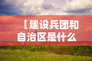 【建设兵团和自治区是什么关系,建设兵团和新疆自治区的关系】 【建设兵团和自治区是什么关系,建设兵团和新疆自治区的关系】