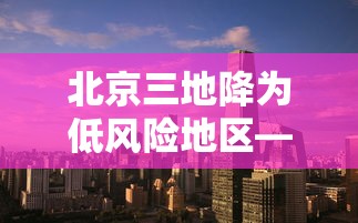 北京三地降为低风险地区—(北京三地降为低风险地区了吗) 北京三地降为低风险地区—(北京三地降为低风险地区了吗)