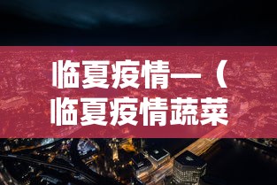 临夏疫情—（临夏疫情蔬菜配送）