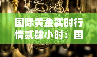 国际黄金实时行情贰肆小时:国际黄金实时行情贰肆小时走势图最新价格 国际黄金实时行情贰肆小时:国际黄金实时行情贰肆小时走势图最新价格