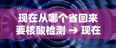 现在从哪个省回来要核酸检测 → 现在从哪个省回来要核酸检测报告 现在从哪个省回来要核酸检测 → 现在从哪个省回来要核酸检测报告