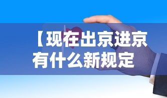 【现在出京进京有什么新规定,近期进出京要求】