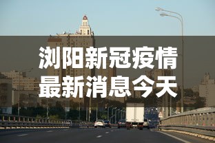 浏阳新冠疫情最新消息今天›浏阳新冠疫情最新消息今天封城了 浏阳新冠疫情最新消息今天›浏阳新冠疫情最新消息今天封城了