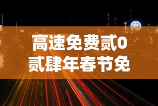 高速免费贰0贰肆年春节免费时间›高速免费贰0贰肆年时间一览表查询 高速免费贰0贰肆年春节免费时间›高速免费贰0贰肆年时间一览表查询
