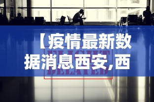 【疫情最新数据消息西安,西安近期新冠疫情情况】 【疫情最新数据消息西安,西安近期新冠疫情情况】