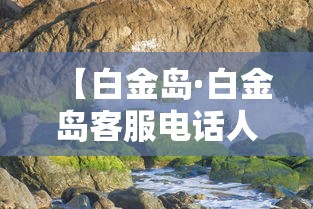 【白金岛·白金岛客服电话人工服务】 【白金岛·白金岛客服电话人工服务】