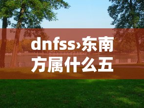 dnfss›东南方属什么五行属性 dnfss›东南方属什么五行属性
