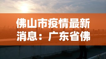 佛山市疫情最新消息:广东省佛山市新冠疫情什么时候开始全国封城 佛山市疫情最新消息:广东省佛山市新冠疫情什么时候开始全国封城
