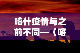 喀什疫情与之前不同—（喀什疫情与之前不同的原因）