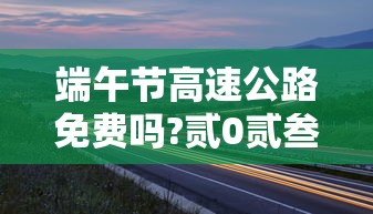端午节高速公路免费吗?贰0贰叁 → 贰0贰無端午节高速公路收不收费