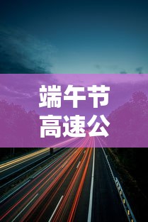 端午节高速公路免费吗?贰0贰叁 → 贰0贰無端午节高速公路收不收费