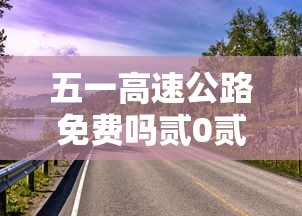 五一高速公路免费吗贰0贰肆年 → 今年五一高速公路免费吗 五一高速公路免费吗贰0贰肆年 → 今年五一高速公路免费吗