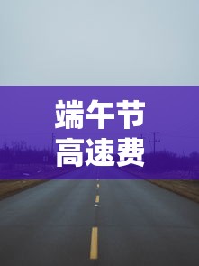 端午节高速费有没有免费 → 端午节高速费免费吗贰0贰陆 端午节高速费有没有免费 → 端午节高速费免费吗贰0贰陆
