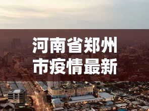 河南省郑州市疫情最新消息—(河南疫情最新消息今天) 河南省郑州市疫情最新消息—(河南疫情最新消息今天)