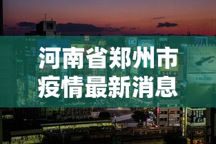 河南省郑州市疫情最新消息—(河南疫情最新消息今天) 河南省郑州市疫情最新消息—(河南疫情最新消息今天)