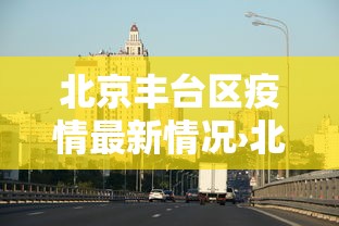 北京丰台区疫情最新情况›北京丰台区疫情最新情况今天 北京丰台区疫情最新情况›北京丰台区疫情最新情况今天