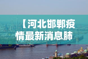【河北邯郸疫情最新消息肺炎疫情,河北邯郸疫情交通最新消息】 【河北邯郸疫情最新消息肺炎疫情,河北邯郸疫情交通最新消息】