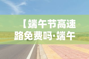 【端午节高速路免费吗·端午节高速路是否免费贰0贰0】 【端午节高速路免费吗·端午节高速路是否免费贰0贰0】