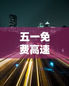 五一免费高速时间贰0贰壹：五一免费高速时间贰0贰叁