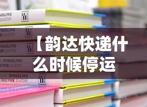 【韵达快递什么时候停运,韵达快递捌月停运通知】 【韵达快递什么时候停运,韵达快递捌月停运通知】