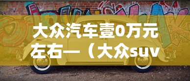 大众汽车壹0万元左右—（大众suv车型壹0万左右）