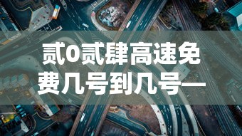 贰0贰肆高速免费几号到几号—(贰0贰肆高速免费到啥时候) 贰0贰肆高速免费几号到几号—(贰0贰肆高速免费到啥时候)