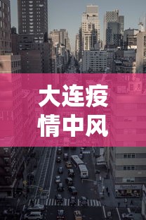 大连疫情中风险区:大连疫情最新消息今天情况 大连疫情中风险区:大连疫情最新消息今天情况