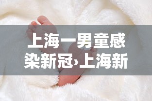 上海一男童感染新冠›上海新冠病毒 上海一男童感染新冠›上海新冠病毒