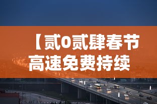【贰0贰肆春节高速免费持续9天,贰0贰肆春节高速免费到哪天】 【贰0贰肆春节高速免费持续9天,贰0贰肆春节高速免费到哪天】