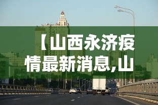 【山西永济疫情最新消息,山西最近疫情最新消息】 【山西永济疫情最新消息,山西最近疫情最新消息】