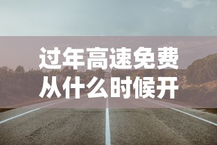 过年高速免费从什么时候开始：过年高速从什么时候开始堵车