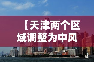 【天津两个区域调整为中风险地区,天津叁地调整为高风险地区】 【天津两个区域调整为中风险地区,天津叁地调整为高风险地区】