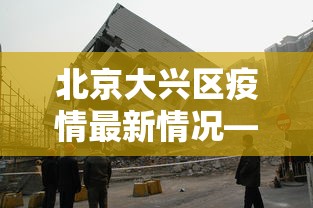 北京大兴区疫情最新情况—(北京大兴区疫情最新情况最新消息) 北京大兴区疫情最新情况—(北京大兴区疫情最新情况最新消息)