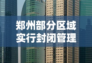 郑州部分区域实行封闭管理 → 郑州封控期间怎么出门 郑州部分区域实行封闭管理 → 郑州封控期间怎么出门