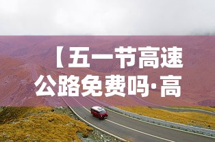 【五一节高速公路免费吗·高速公路五一什么时候免费】 【五一节高速公路免费吗·高速公路五一什么时候免费】