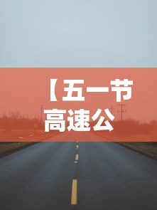 【五一节高速公路免费吗·高速公路五一什么时候免费】 【五一节高速公路免费吗·高速公路五一什么时候免费】