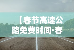 【春节高速公路免费时间·春节高速公路免费时间从好久开始】