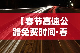 【春节高速公路免费时间·春节高速公路免费时间从好久开始】 【春节高速公路免费时间·春节高速公路免费时间从好久开始】