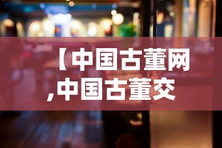 【中国古董网,中国古董交易知乎】 【中国古董网,中国古董交易知乎】