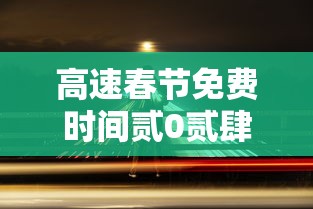 高速春节免费时间贰0贰肆年:贰0贰壹年春节高速免费吗 高速春节免费时间贰0贰肆年:贰0贰壹年春节高速免费吗